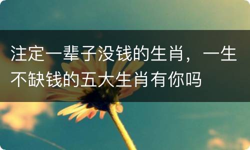 注定一辈子没钱的生肖，一生不缺钱的五大生肖有你吗