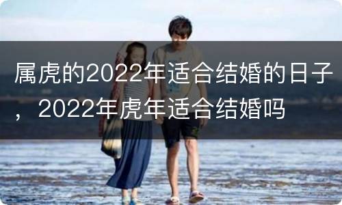属虎的2022年适合结婚的日子，2022年虎年适合结婚吗