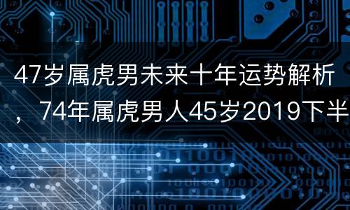 47岁属虎男未来十年运势解析，74年属虎男人45岁2019下半年运势