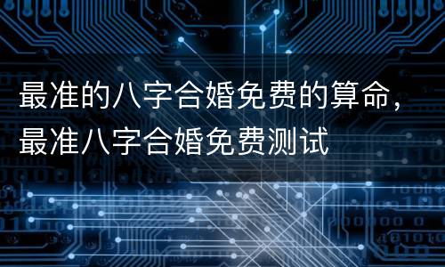 最准的八字合婚免费的算命，最准八字合婚免费测试