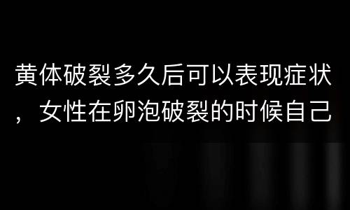黄体破裂多久后可以表现症状，女性在卵泡破裂的时候自己有感觉吗