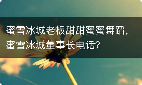 蜜雪冰城老板甜甜蜜蜜舞蹈，蜜雪冰城董事长电话？