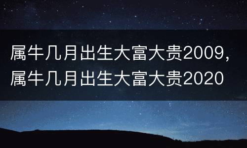 属牛几月出生大富大贵2009，属牛几月出生大富大贵2020