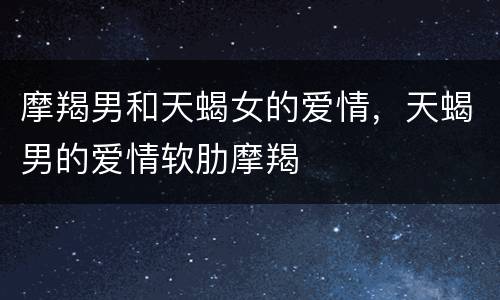 摩羯男和天蝎女的爱情，天蝎男的爱情软肋摩羯
