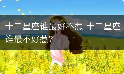 十二星座谁最好不惹 十二星座谁最不好惹?
