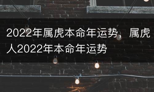 2022年属虎本命年运势，属虎人2022年本命年运势
