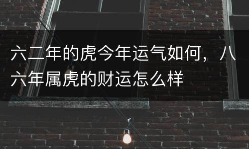 六二年的虎今年运气如何，八六年属虎的财运怎么样
