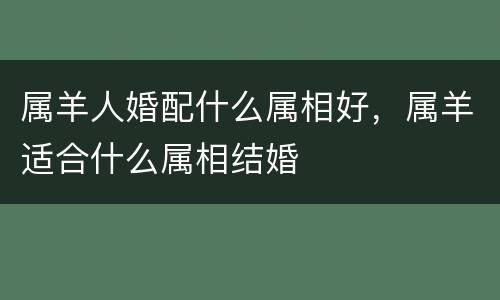 属羊人婚配什么属相好，属羊适合什么属相结婚