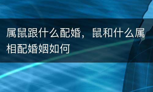 属鼠跟什么配婚，鼠和什么属相配婚姻如何