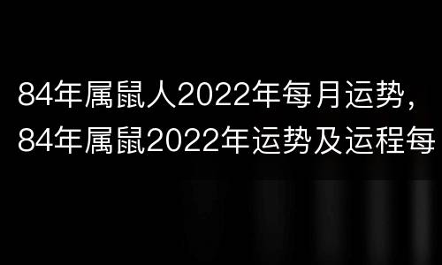 84年属鼠人2022年每月运势，84年属鼠2022年运势及运程每月运程