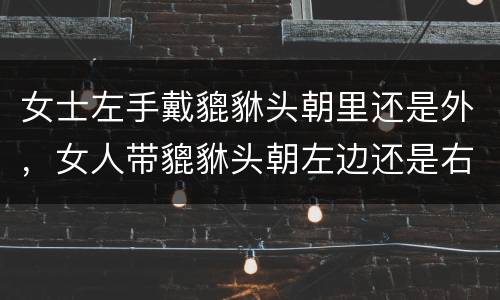 女士左手戴貔貅头朝里还是外，女人带貔貅头朝左边还是右边