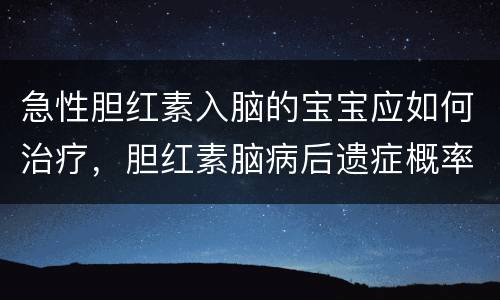 急性胆红素入脑的宝宝应如何治疗，胆红素脑病后遗症概率
