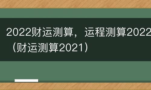 2022财运测算，运程测算2022（财运测算2021）