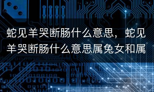蛇见羊哭断肠什么意思，蛇见羊哭断肠什么意思属兔女和属龙男合婚不