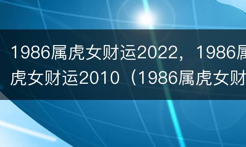 1986属虎女财运2022，1986属虎女财运2010（1986属虎女财运2020年）