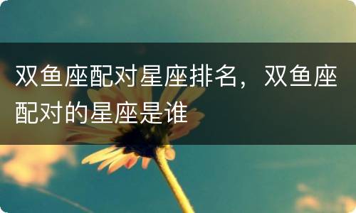 双鱼座配对星座排名，双鱼座配对的星座是谁