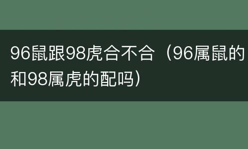 96鼠跟98虎合不合（96属鼠的和98属虎的配吗）