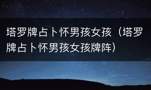 塔罗牌占卜怀男孩女孩（塔罗牌占卜怀男孩女孩牌阵）