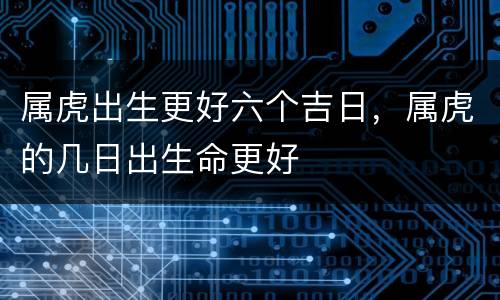 属虎出生更好六个吉日，属虎的几日出生命更好