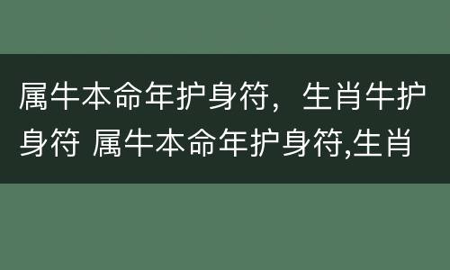 属牛本命年护身符，生肖牛护身符 属牛本命年护身符,生肖牛护身符好吗