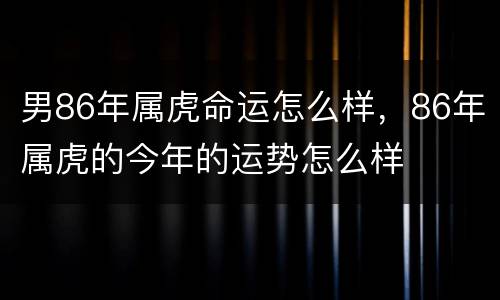 男86年属虎命运怎么样，86年属虎的今年的运势怎么样