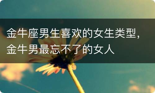 金牛座男生喜欢的女生类型，金牛男最忘不了的女人