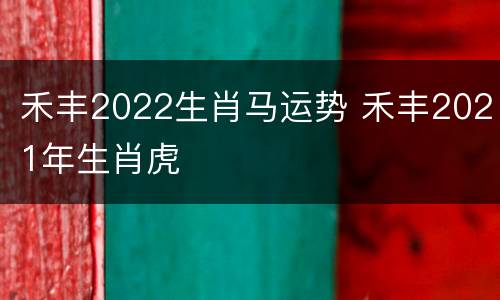 禾丰2022生肖马运势 禾丰2021年生肖虎
