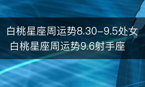 白桃星座周运势8.30-9.5处女 白桃星座周运势9.6射手座