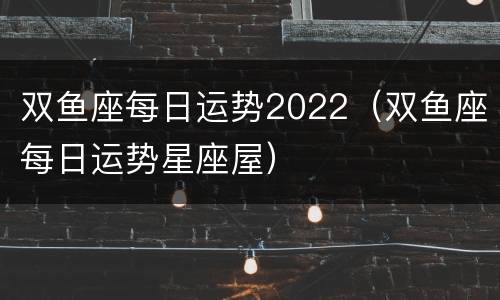 双鱼座每日运势2022（双鱼座每日运势星座屋）