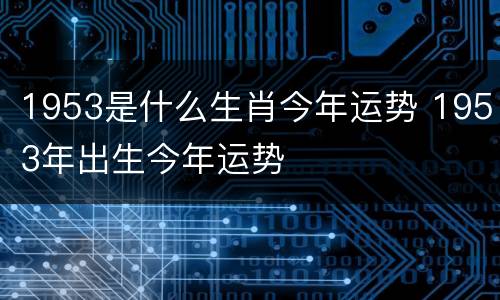 1953是什么生肖今年运势 1953年出生今年运势