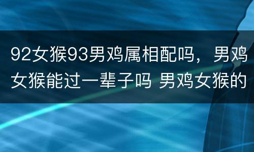 92女猴93男鸡属相配吗，男鸡女猴能过一辈子吗 男鸡女猴的婚
