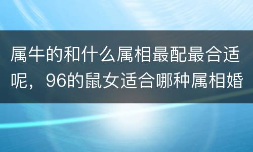 属牛的和什么属相最配最合适呢，96的鼠女适合哪种属相婚配，9