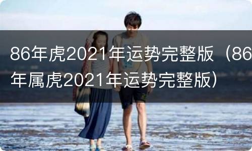 86年虎2021年运势完整版（86年属虎2021年运势完整版）
