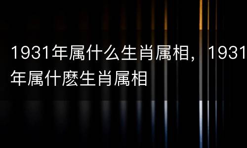 1931年属什么生肖属相，1931年属什麽生肖属相