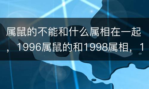 属鼠的不能和什么属相在一起，1996属鼠的和1998属相，1
