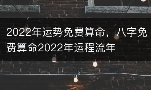 2022年运势免费算命，八字免费算命2022年运程流年