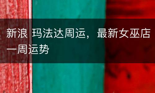 新浪 玛法达周运，最新女巫店一周运势