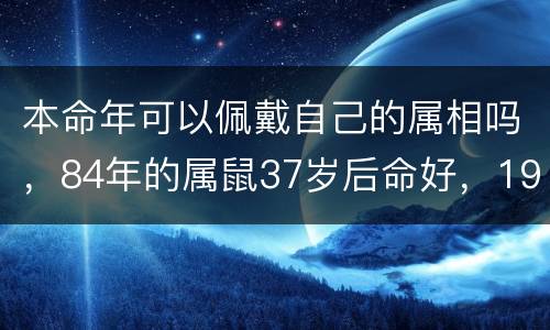 本命年可以佩戴自己的属相吗，84年的属鼠37岁后命好，198
