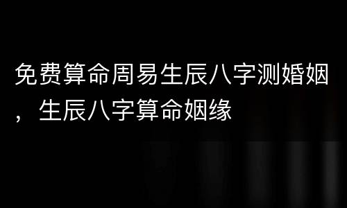 免费算命周易生辰八字测婚姻，生辰八字算命姻缘