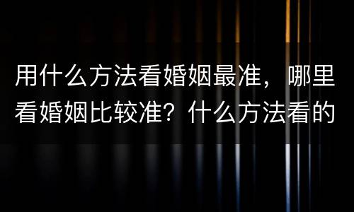 用什么方法看婚姻最准，哪里看婚姻比较准？什么方法看的比较准