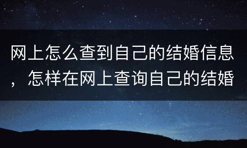 网上怎么查到自己的结婚信息，怎样在网上查询自己的结婚时间