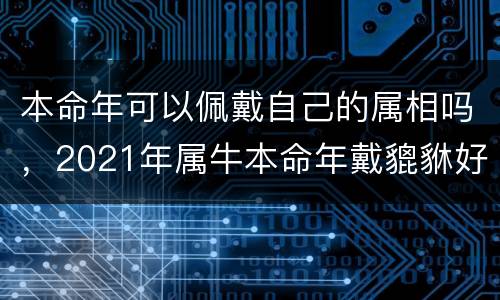 本命年可以佩戴自己的属相吗，2021年属牛本命年戴貔貅好吗，