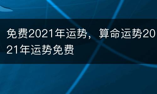 免费2021年运势，算命运势2021年运势免费