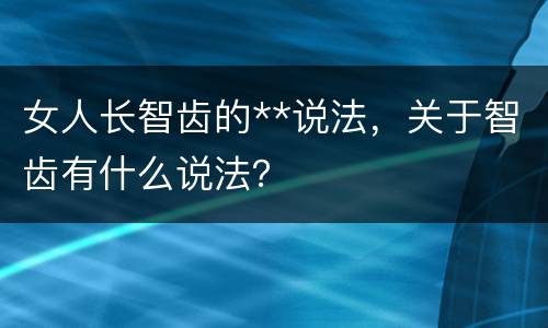 女人长智齿的**说法，关于智齿有什么说法？