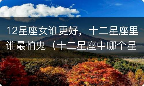12星座女谁更好，十二星座里谁最怕鬼（十二星座中哪个星座最怕鬼）