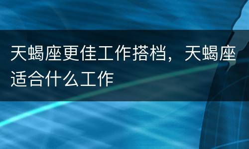 天蝎座更佳工作搭档，天蝎座适合什么工作