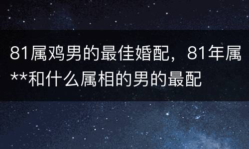 81属鸡男的最佳婚配，81年属**和什么属相的男的最配