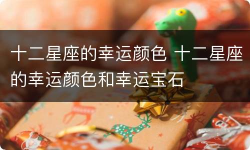 十二星座的幸运颜色 十二星座的幸运颜色和幸运宝石