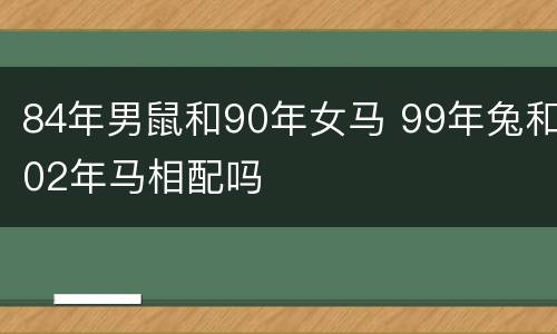 84年男鼠和90年女马 99年兔和02年马相配吗