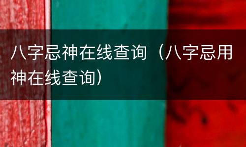 八字忌神在线查询（八字忌用神在线查询）